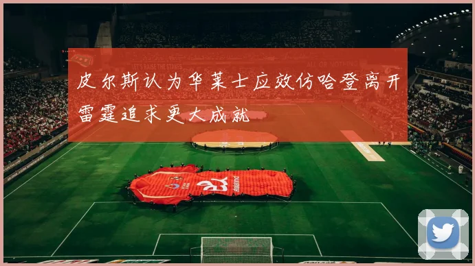 皮尔斯认为华莱士应效仿哈登离开雷霆追求更大成就