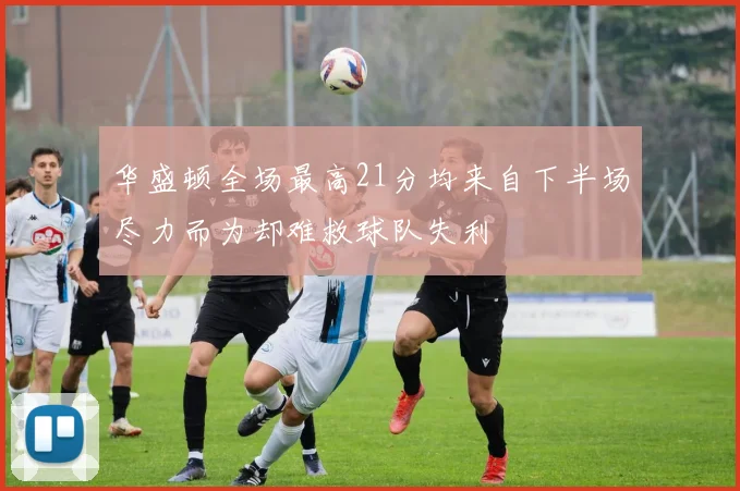 华盛顿全场最高21分均来自下半场尽力而为却难救球队失利