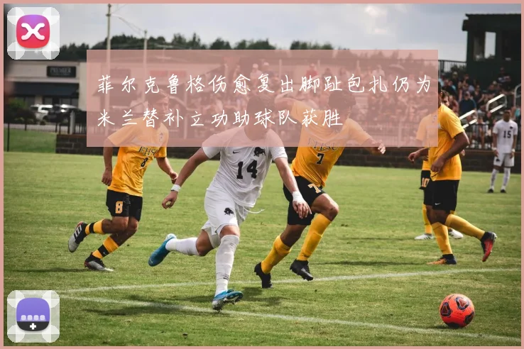 菲尔克鲁格伤愈复出脚趾包扎仍为米兰替补立功助球队获胜