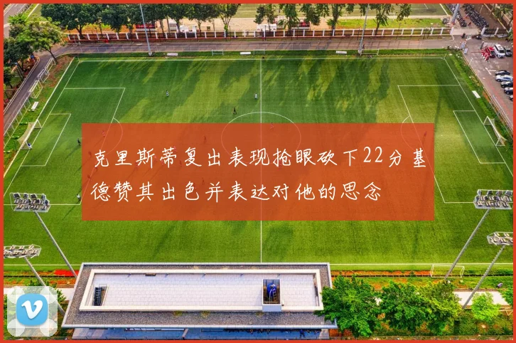 克里斯蒂复出表现抢眼砍下22分基德赞其出色并表达对他的思念