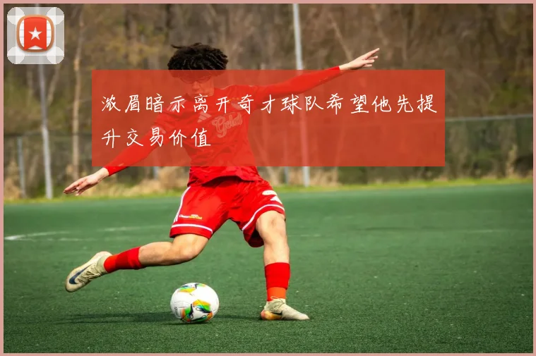 浓眉暗示离开奇才球队希望他先提升交易价值