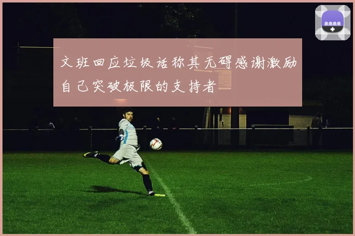 文班回应垃圾话称其无碍感谢激励自己突破极限的支持者