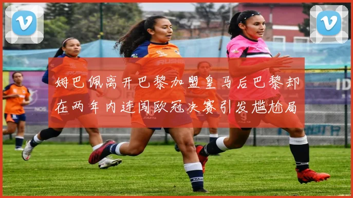 姆巴佩离开巴黎加盟皇马后巴黎却在两年内连闯欧冠决赛引发尴尬局面