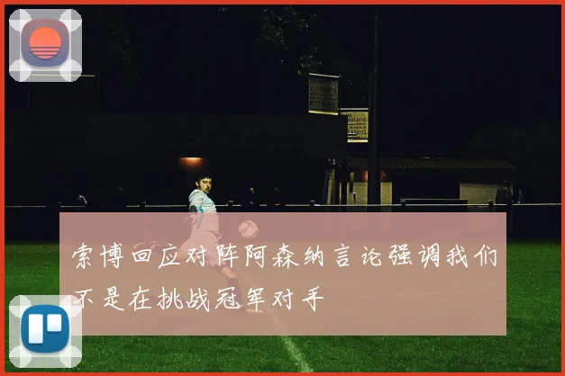索博回应对阵阿森纳言论强调我们不是在挑战冠军对手