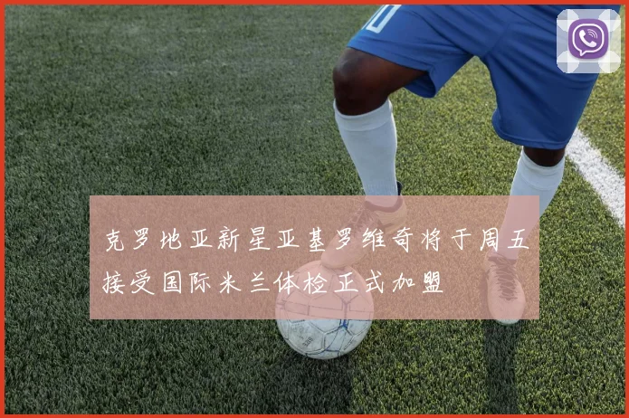 克罗地亚新星亚基罗维奇将于周五接受国际米兰体检正式加盟