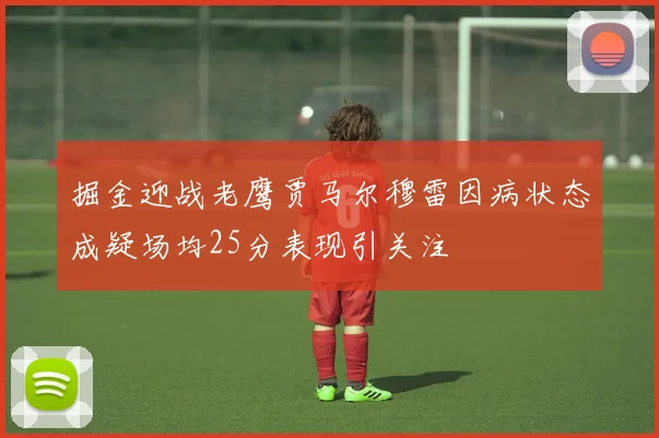 掘金迎战老鹰贾马尔穆雷因病状态成疑场均25分表现引关注