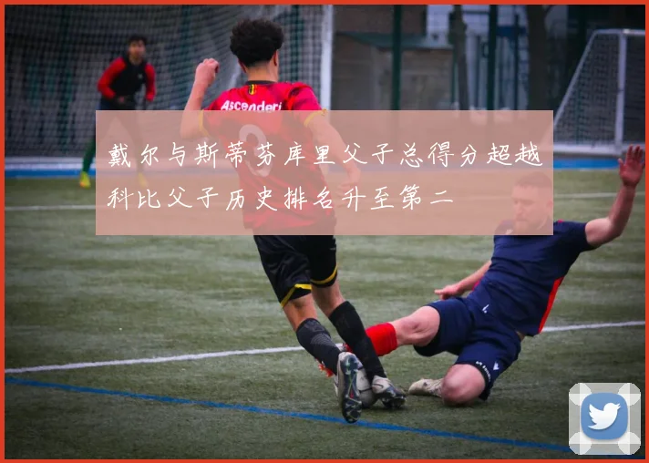 戴尔与斯蒂芬库里父子总得分超越科比父子历史排名升至第二