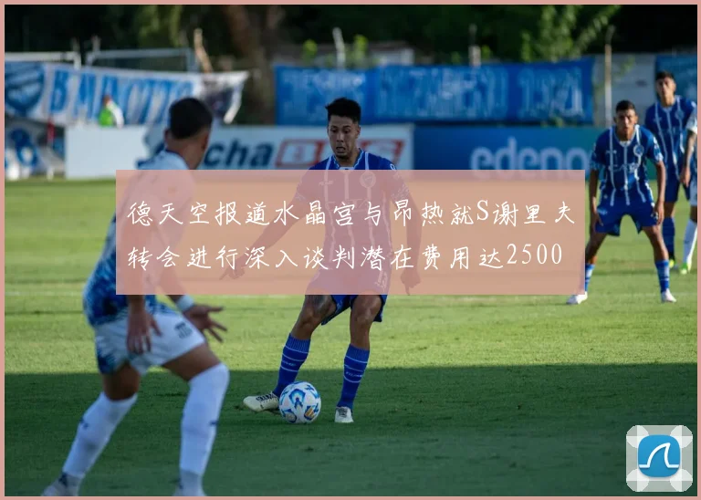 德天空报道水晶宫与昂热就S谢里夫转会进行深入谈判潜在费用达2500万欧元