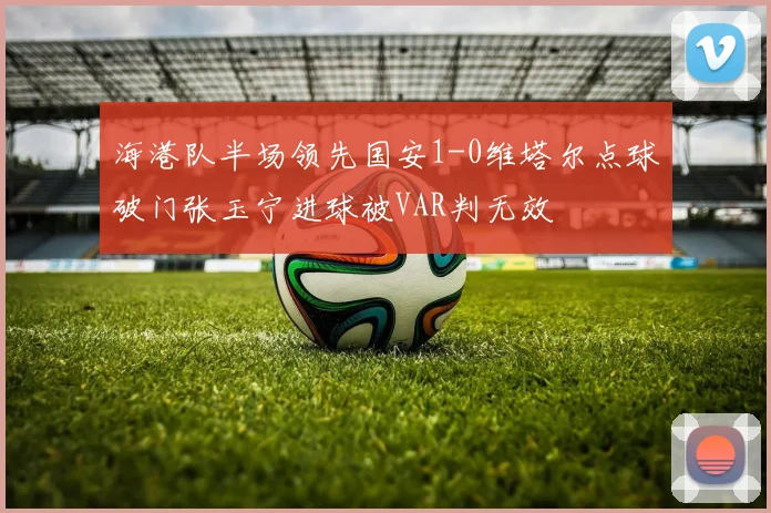 海港队半场领先国安1-0维塔尔点球破门张玉宁进球被VAR判无效