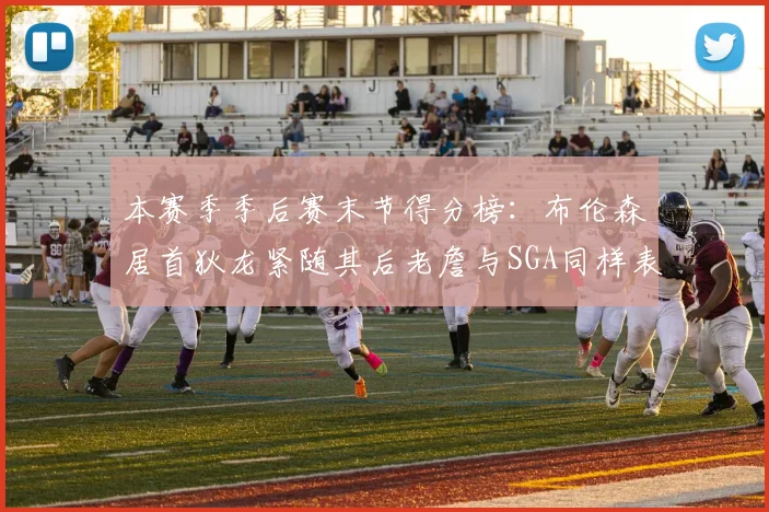 本赛季季后赛末节得分榜：布伦森居首狄龙紧随其后老詹与SGA同样表现出色