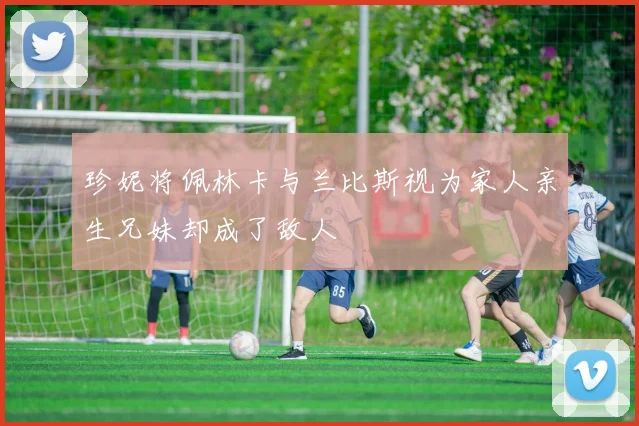 珍妮将佩林卡与兰比斯视为家人亲生兄妹却成了敌人