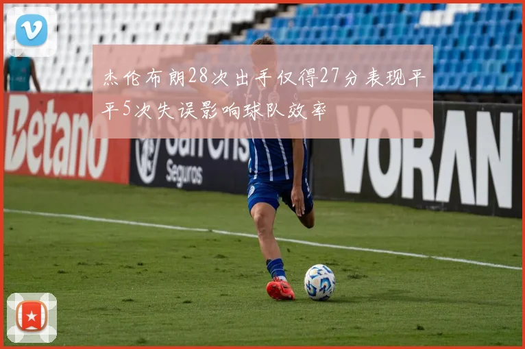 杰伦布朗28次出手仅得27分表现平平5次失误影响球队效率
