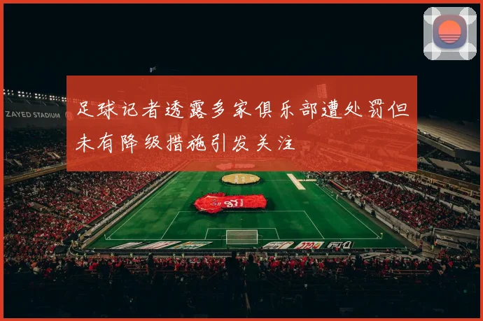 足球记者透露多家俱乐部遭处罚但未有降级措施引发关注