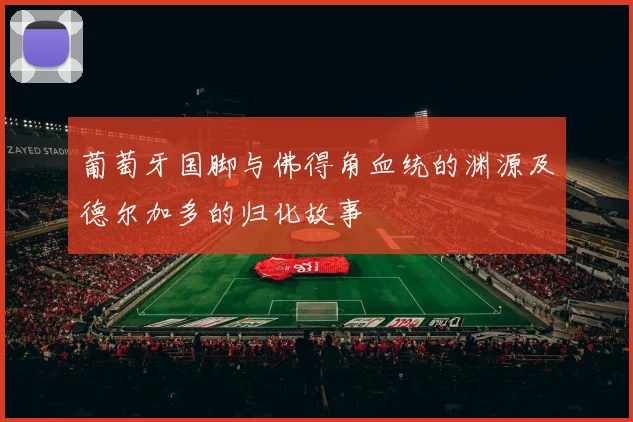 葡萄牙国脚与佛得角血统的渊源及德尔加多的归化故事