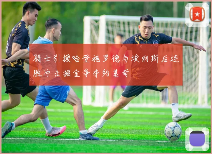 骑士引援哈登施罗德与埃利斯后连胜冲击掘金争夺约基奇