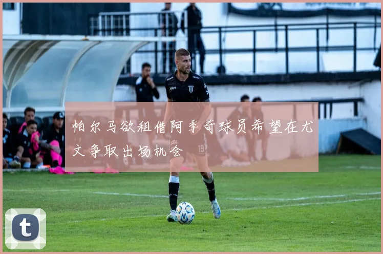 帕尔马欲租借阿季奇球员希望在尤文争取出场机会