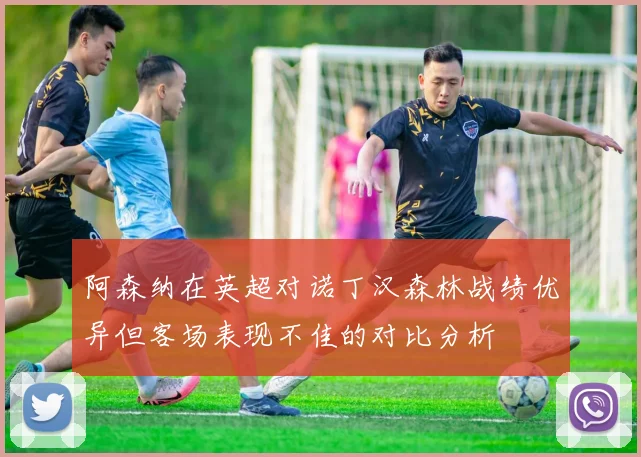 阿森纳在英超对诺丁汉森林战绩优异但客场表现不佳的对比分析
