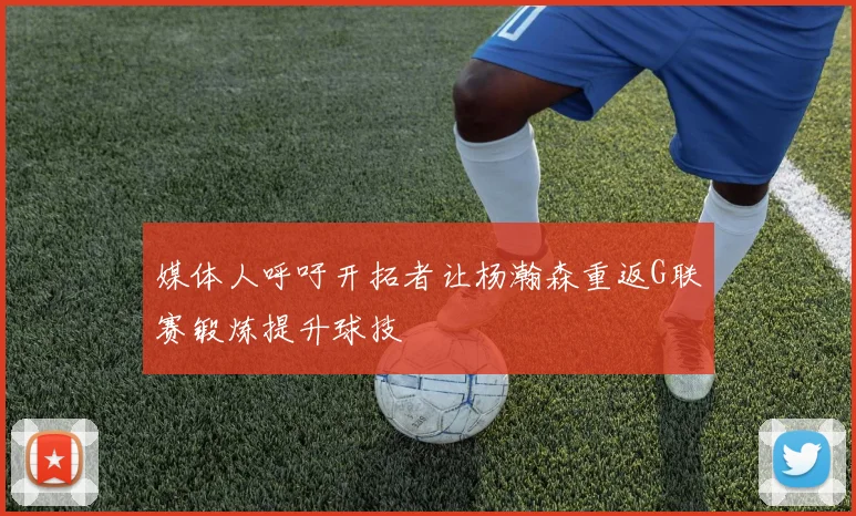 媒体人呼吁开拓者让杨瀚森重返G联赛锻炼提升球技