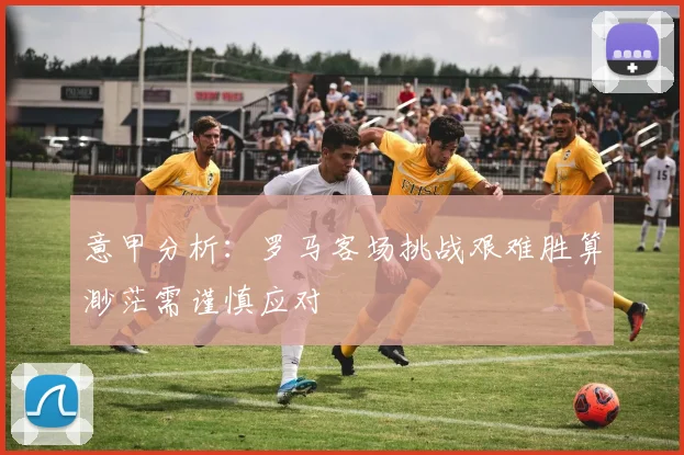 意甲分析：罗马客场挑战艰难胜算渺茫需谨慎应对