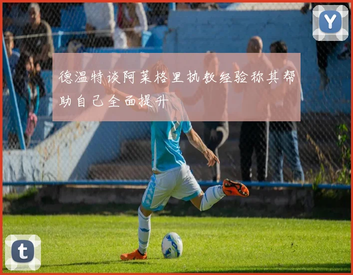 德温特谈阿莱格里执教经验称其帮助自己全面提升